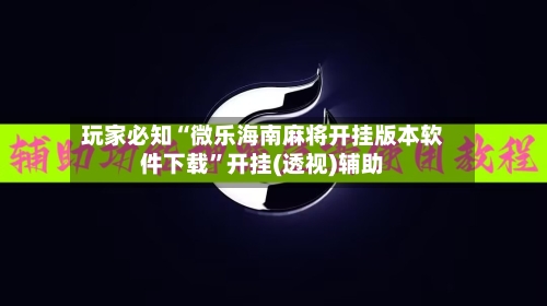 玩家必知“微乐海南麻将开挂版本软件下载”开挂(透视)辅助-第1张图片
