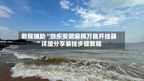 教程辅助“微乐安徽麻将万能开挂器”详细分享装挂步骤教程-第1张图片