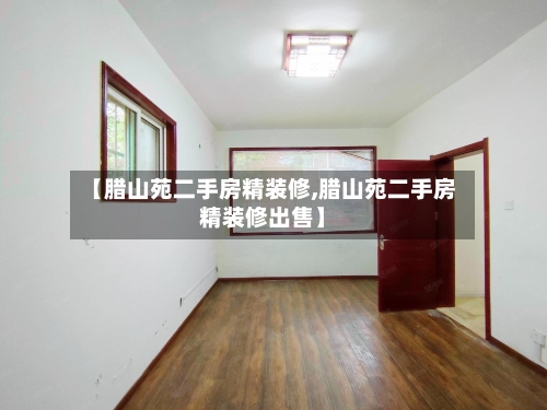 【腊山苑二手房精装修,腊山苑二手房精装修出售】-第1张图片
