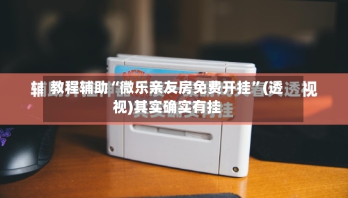 教程辅助“微乐亲友房免费开挂”(透视)其实确实有挂-第1张图片