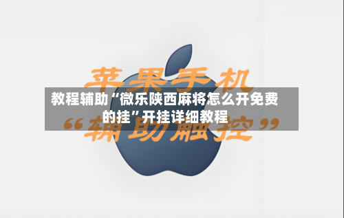 教程辅助“微乐陕西麻将怎么开免费的挂”开挂详细教程-第1张图片