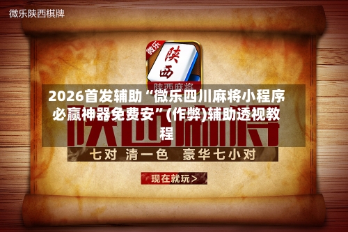 2026首发辅助“微乐四川麻将小程序必赢神器免费安	”(作弊)辅助透视教程-第1张图片