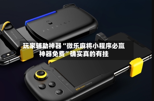 玩家辅助神器“微乐麻将小程序必赢神器免费”确实真的有挂-第1张图片