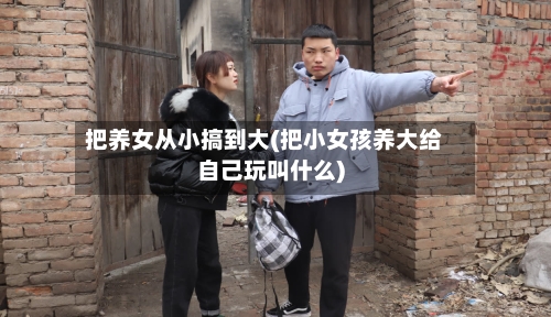 把养女从小搞到大(把小女孩养大给自己玩叫什么)-第1张图片