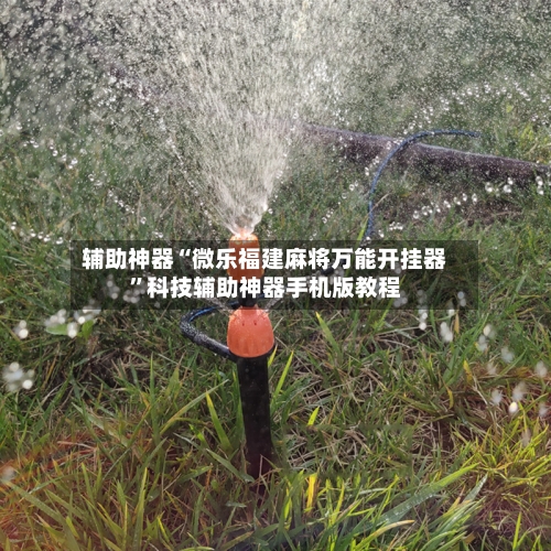 辅助神器“微乐福建麻将万能开挂器”科技辅助神器手机版教程-第1张图片