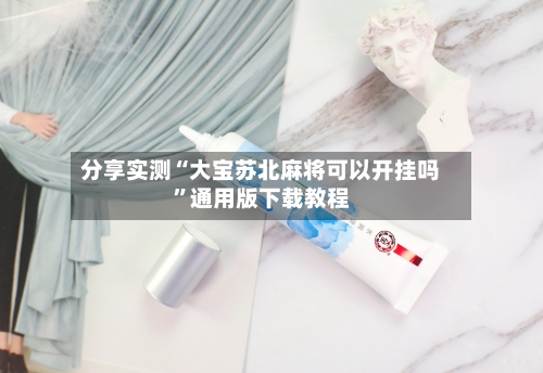分享实测“大宝苏北麻将可以开挂吗	”通用版下载教程-第1张图片
