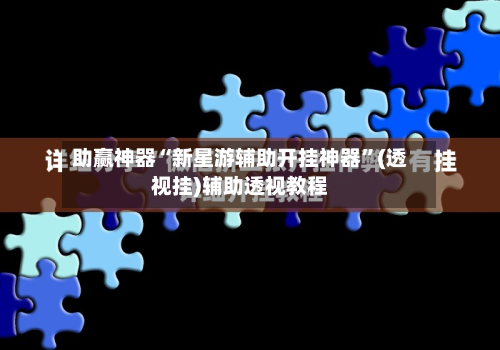 助赢神器“新星游辅助开挂神器”(透视挂)辅助透视教程-第1张图片