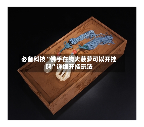 必备科技“佛手在线大菠萝可以开挂吗	”详细开挂玩法-第1张图片
