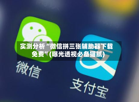实测分析“微信拼三张辅助器下载免费”(曝光透视必备猫腻)-第1张图片