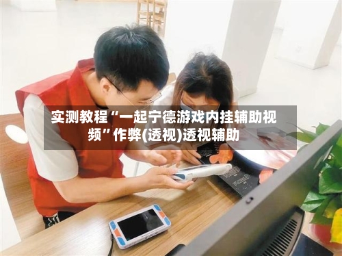 实测教程“一起宁德游戏内挂辅助视频	”作弊(透视)透视辅助-第1张图片