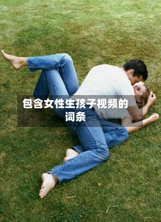 包含女性生孩子视频的词条-第1张图片