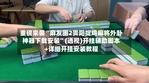重磅来袭“麻友圈2贵阳捉鸡麻将外卦神器下载安装”(透视)开挂辅助脚本+详细开挂安装教程-第1张图片