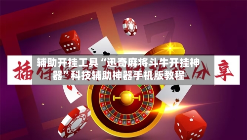 辅助开挂工具“迅奇麻将斗牛开挂神器”科技辅助神器手机版教程-第1张图片
