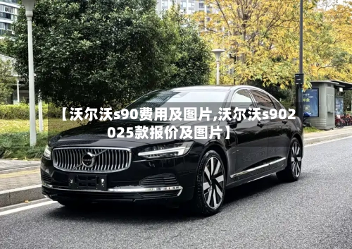 【沃尔沃s90费用及图片,沃尔沃s902025款报价及图片】-第1张图片