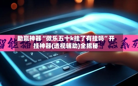 助赢神器“微乐五十k挂了有挂吗	”开挂神器{透视辅助}全揭秘-第1张图片