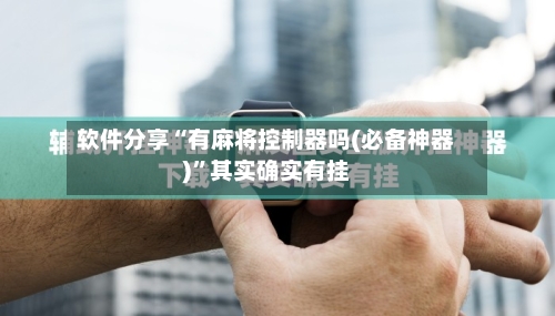 软件分享“有麻将控制器吗(必备神器)	”其实确实有挂-第1张图片