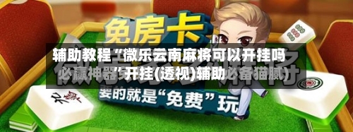辅助教程“微乐云南麻将可以开挂吗”开挂(透视)辅助-第1张图片