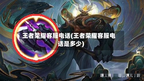 王者荣耀客服电话(王者荣耀客服电话是多少)-第1张图片