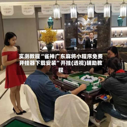 实测教程“雀神广东麻将小程序免费开挂器下载安装	”开挂(透视)辅助教程-第1张图片
