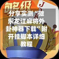 分享实测“微乐龙江麻将外卦神器下载”附开挂脚本详细教程-第1张图片