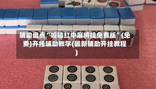 辅助盘点“嘻嘻红中麻将挂免费版”(免费)开挂辅助教学(最新辅助开挂教程)-第1张图片