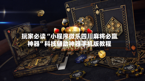 玩家必读“小程序微乐四川麻将必赢神器”科技辅助神器手机版教程-第1张图片