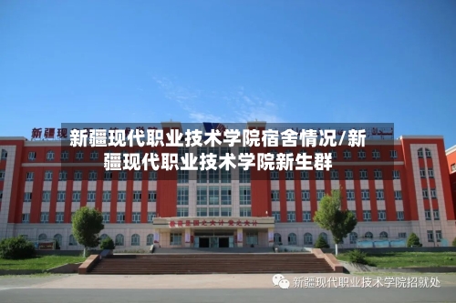 新疆现代职业技术学院宿舍情况/新疆现代职业技术学院新生群-第1张图片