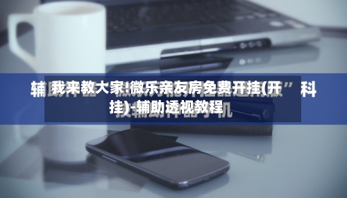 我来教大家!微乐亲友房免费开挂(开挂)-辅助透视教程-第1张图片