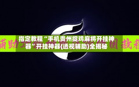 指定教程“手机贵州捉鸡麻将开挂神器	”开挂神器{透视辅助}全揭秘-第1张图片