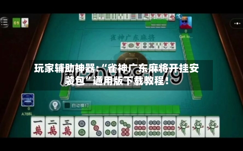 玩家辅助神器:“雀神广东麻将开挂安装包”通用版下载教程！-第1张图片