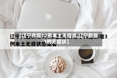 【辽宁昨增12例本土无症状,辽宁新增1例无症状】-第1张图片