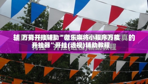 万能开挂辅助“微乐麻将小程序万能开挂器”开挂(透视)辅助教程-第1张图片