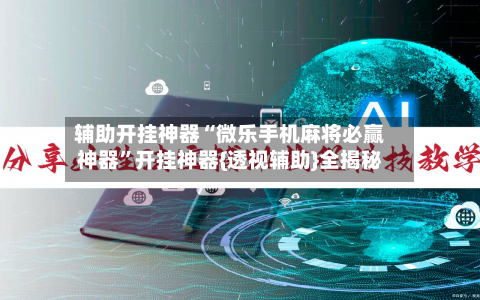 辅助开挂神器“微乐手机麻将必赢神器	”开挂神器{透视辅助}全揭秘-第1张图片