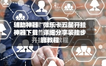 辅助神器“微乐卡五星开挂神器下载”详细分享装挂步骤教程-第1张图片