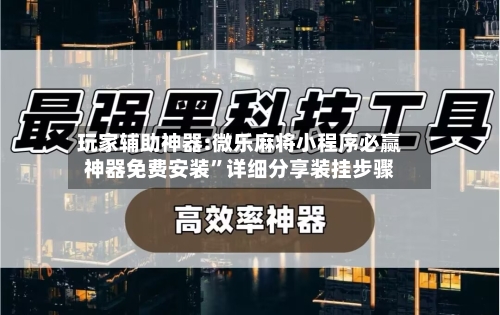 玩家辅助神器:微乐麻将小程序必赢神器免费安装”详细分享装挂步骤-第1张图片