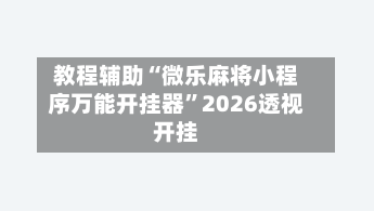 教程辅助“微乐麻将小程序万能开挂器”2026透视开挂-第1张图片