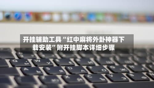 开挂辅助工具“红中麻将外卦神器下载安装”附开挂脚本详细步骤-第1张图片