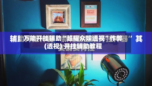 万能开挂辅助“超耀众娱透视	”作弊(透视) 开挂辅助教程-第1张图片