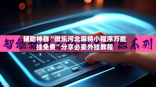 辅助神器“微乐河北麻将小程序万能挂免费	”分享必要外挂教程-第1张图片