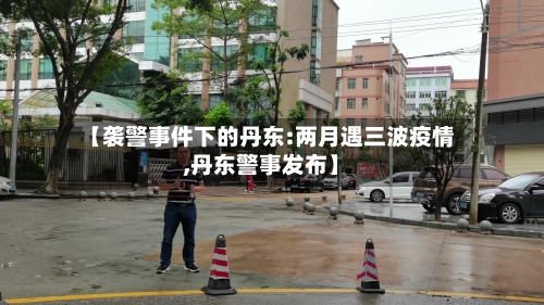 【袭警事件下的丹东:两月遇三波疫情,丹东警事发布】-第1张图片