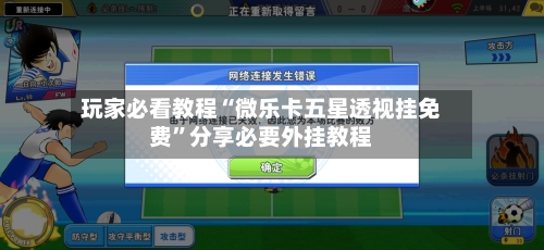 玩家必看教程“微乐卡五星透视挂免费”分享必要外挂教程-第1张图片