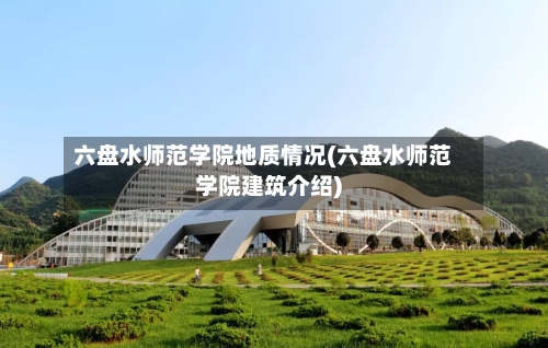 六盘水师范学院地质情况(六盘水师范学院建筑介绍)-第1张图片