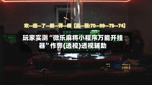 玩家实测“微乐麻将小程序万能开挂器”作弊(透视)透视辅助-第1张图片