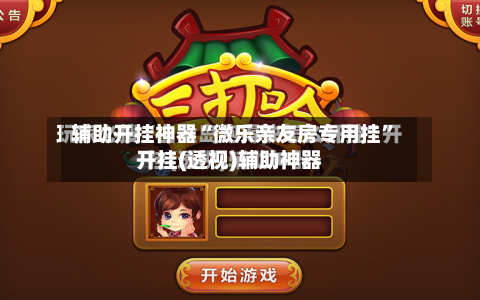 辅助开挂神器“微乐亲友房专用挂”开挂(透视)辅助神器-第1张图片