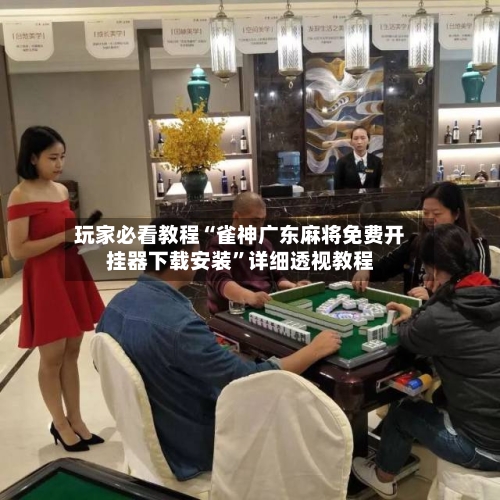 玩家必看教程“雀神广东麻将免费开挂器下载安装	”详细透视教程-第1张图片