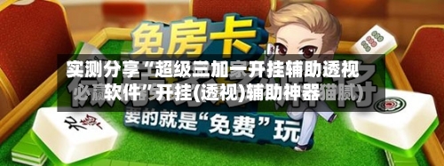 实测分享“超级三加一开挂辅助透视软件”开挂(透视)辅助神器-第1张图片