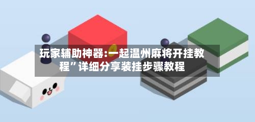 玩家辅助神器:一起温州麻将开挂教程	”详细分享装挂步骤教程-第1张图片