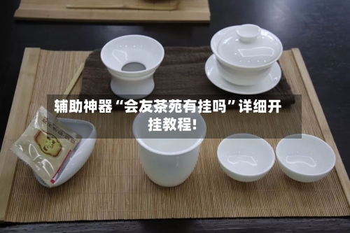辅助神器“会友茶苑有挂吗	”详细开挂教程!-第1张图片