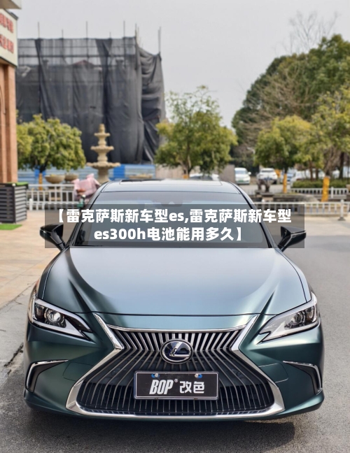 【雷克萨斯新车型es,雷克萨斯新车型es300h电池能用多久】-第1张图片