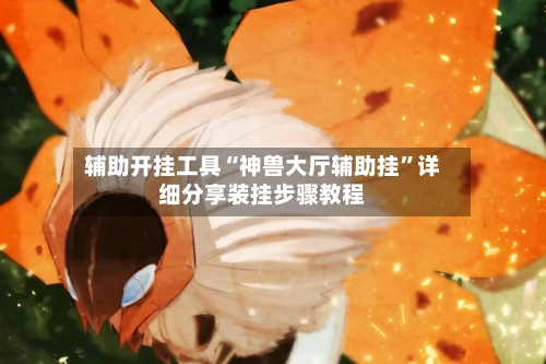 辅助开挂工具“神兽大厅辅助挂	”详细分享装挂步骤教程-第1张图片